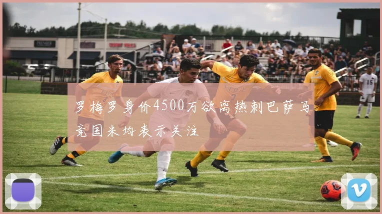 罗梅罗身价4500万欲离热刺巴萨马竞国米均表示关注