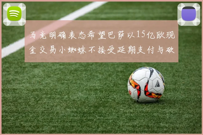 马竞明确表态希望巴萨以15亿欧现金交易小蜘蛛不接受延期支付与砍价