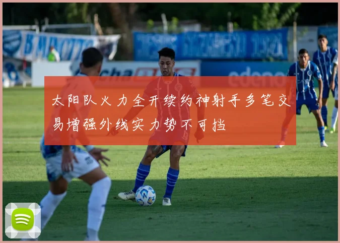 太阳队火力全开续约神射手多笔交易增强外线实力势不可挡
