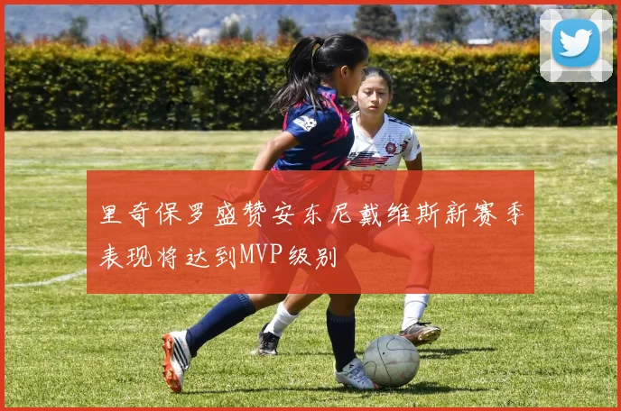 里奇保罗盛赞安东尼戴维斯新赛季表现将达到MVP级别