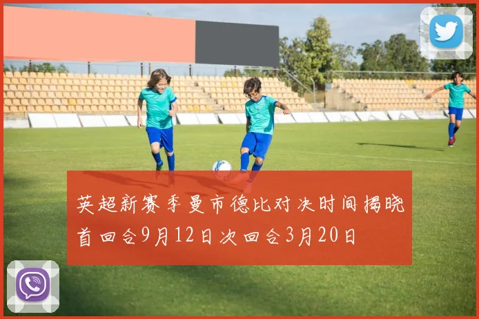 英超新赛季曼市德比对决时间揭晓首回合9月12日次回合3月20日