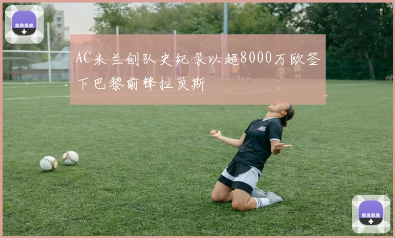 AC米兰创队史纪录以超8000万欧签下巴黎前锋拉莫斯