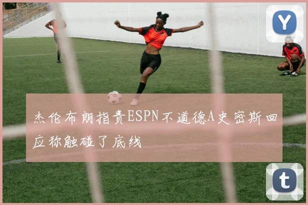 杰伦布朗指责ESPN不道德A史密斯回应称触碰了底线