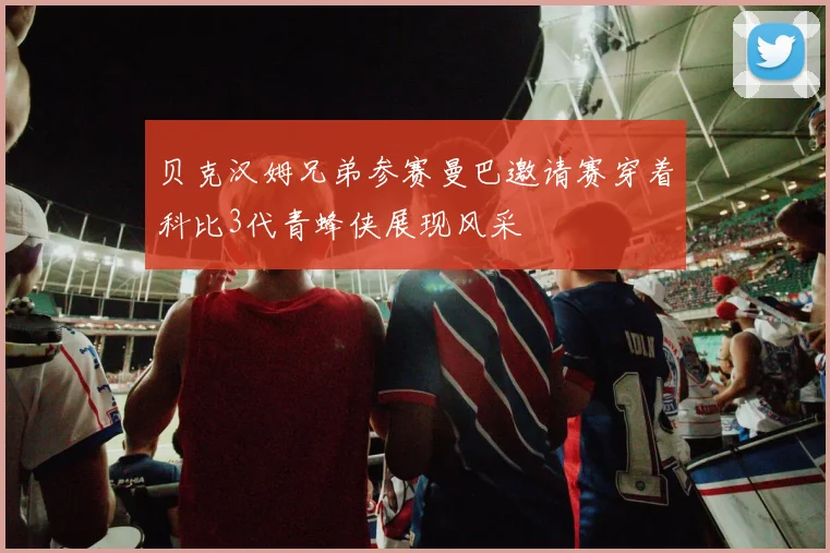 贝克汉姆兄弟参赛曼巴邀请赛穿着科比3代青蜂侠展现风采