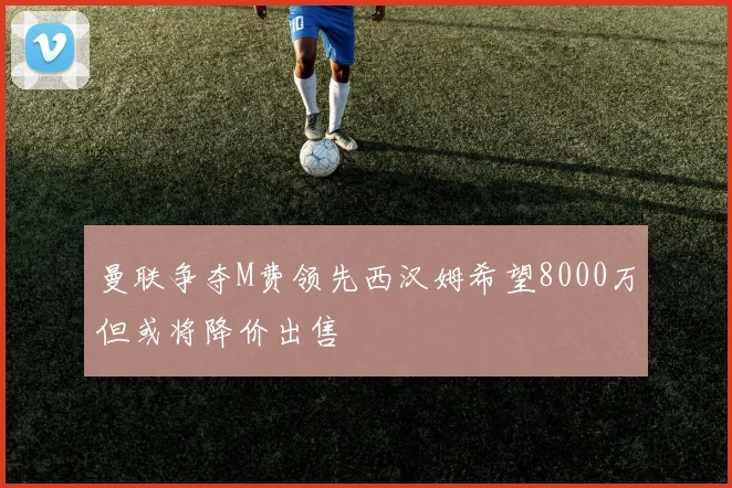 曼联争夺M费领先西汉姆希望8000万但或将降价出售