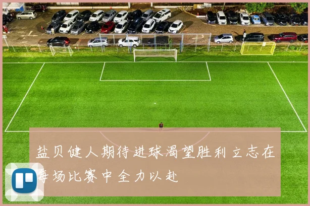 盐贝健人期待进球渴望胜利立志在每场比赛中全力以赴
