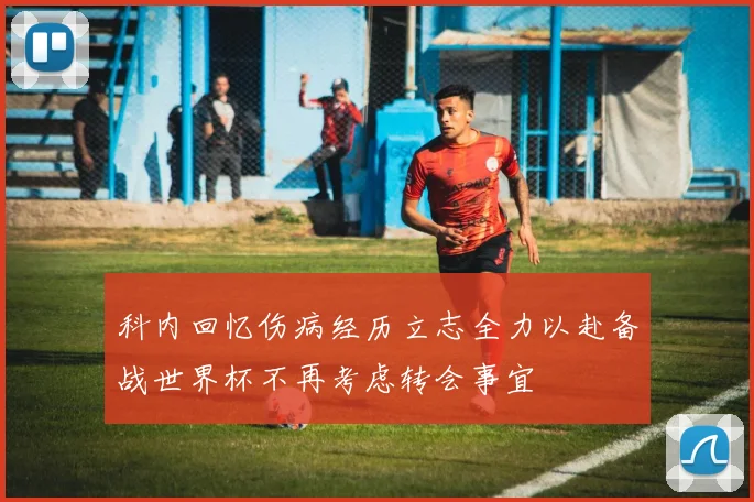 科内回忆伤病经历立志全力以赴备战世界杯不再考虑转会事宜