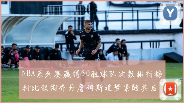 NBA系列赛赢得50胜球队次数排行榜科比领衔乔丹詹姆斯追梦紧随其后
